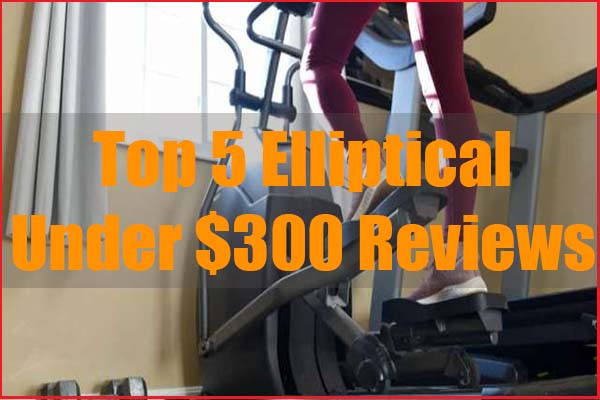 5 Best Elliptical Under $300 For Home Workout