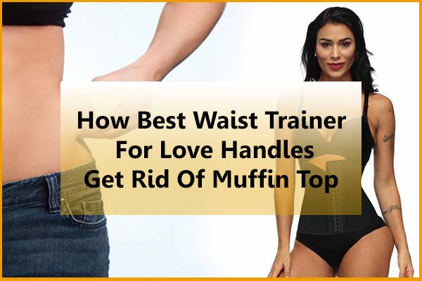 How Top Best Waist Trainer For Love Handles Get Rid Of Muffin Top